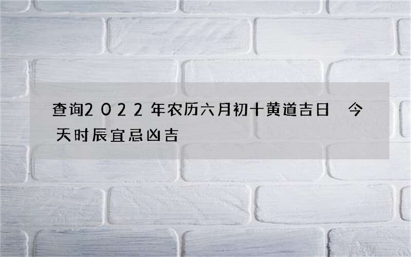 查询2022年农历六月初十黄道吉日 今天时辰宜忌凶吉